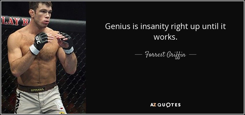 Genius is insanity right up until it works. - Forrest Griffin