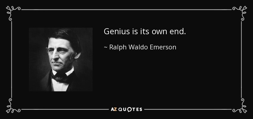 Genius is its own end. - Ralph Waldo Emerson