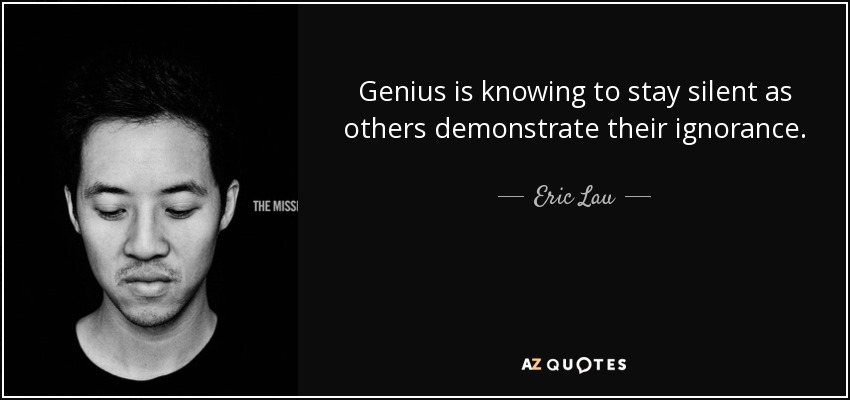 Genius is knowing to stay silent as others demonstrate their ignorance. - Eric Lau