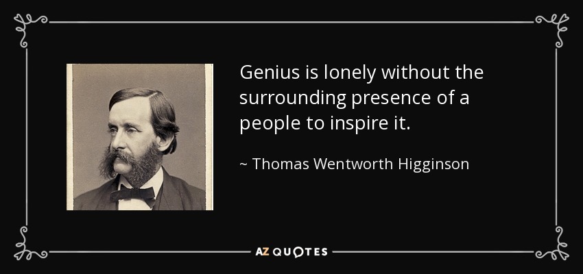 Genius is lonely without the surrounding presence of a people to inspire it. - Thomas Wentworth Higginson