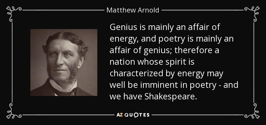 Genius is mainly an affair of energy, and poetry is mainly an affair of genius; therefore a nation whose spirit is characterized by energy may well be imminent in poetry - and we have Shakespeare. - Matthew Arnold