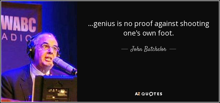 ...genius is no proof against shooting one's own foot. - John Batchelor