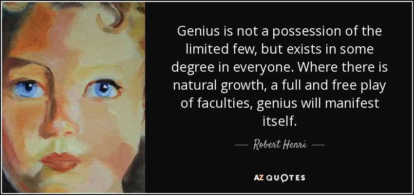 Genius is not a possession of the limited few, but exists in some degree in everyone. Where there is natural growth, a full and free play of faculties, genius will manifest itself. - Robert Henri