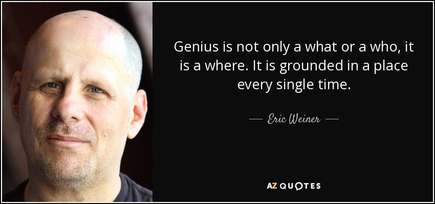 Genius is not only a what or a who, it is a where. It is grounded in a place every single time. - Eric Weiner