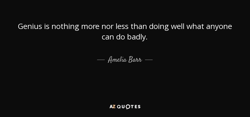 Genius is nothing more nor less than doing well what anyone can do badly. - Amelia Barr