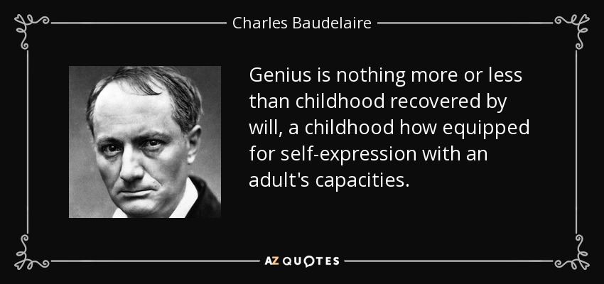 Genius is nothing more or less than childhood recovered by will, a childhood how equipped for self-expression with an adult's capacities. - Charles Baudelaire
