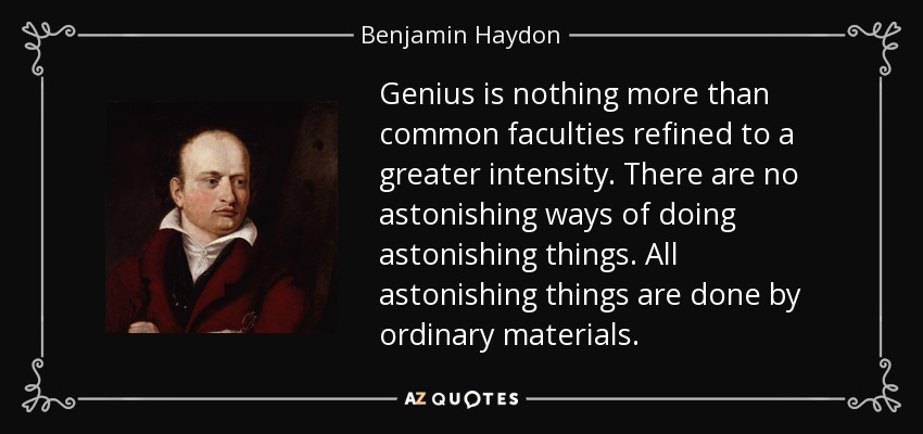 Genius is nothing more than common faculties refined to a greater intensity. There are no astonishing ways of doing astonishing things. All astonishing things are done by ordinary materials. - Benjamin Haydon