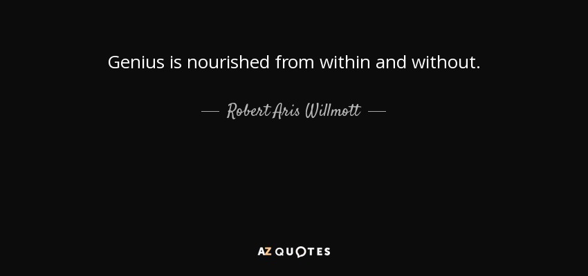 Genius is nourished from within and without. - Robert Aris Willmott