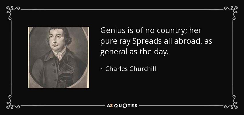 Genius is of no country; her pure ray Spreads all abroad, as general as the day. - Charles Churchill