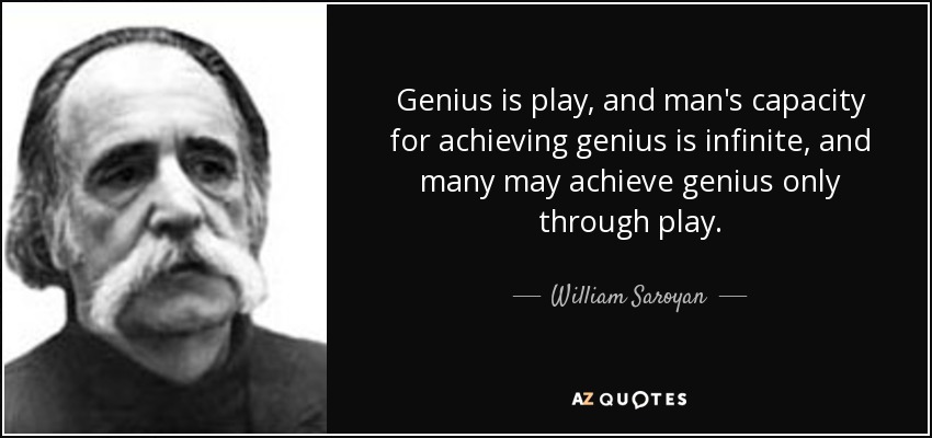 Genius is play, and man's capacity for achieving genius is infinite, and many may achieve genius only through play. - William Saroyan