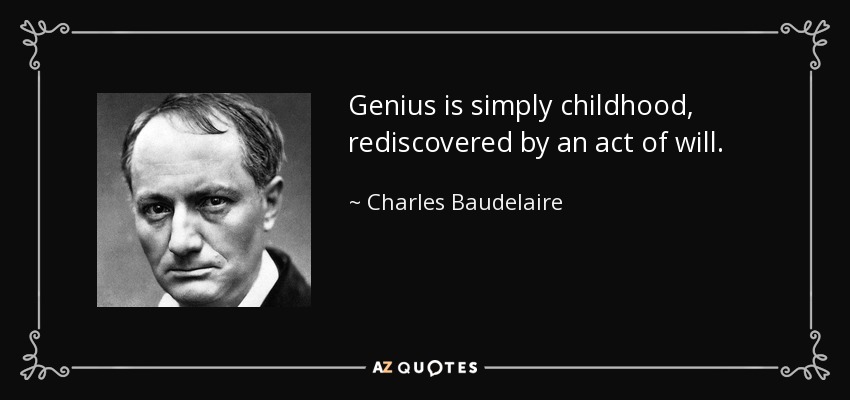 Genius is simply childhood, rediscovered by an act of will. - Charles Baudelaire
