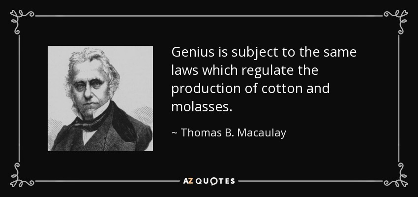 Genius is subject to the same laws which regulate the production of cotton and molasses. - Thomas B. Macaulay