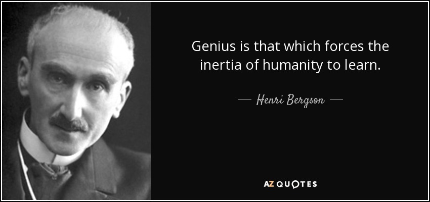 Genius is that which forces the inertia of humanity to learn. - Henri Bergson