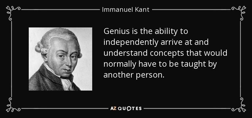 Genius is the ability to independently arrive at and understand concepts that would normally have to be taught by another person. - Immanuel Kant