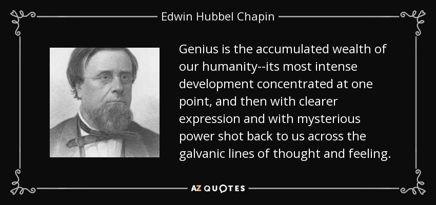 Genius is the accumulated wealth of our humanity--its most intense development concentrated at one point, and then with clearer expression and with mysterious power shot back to us across the galvanic lines of thought and feeling. - Edwin Hubbel Chapin