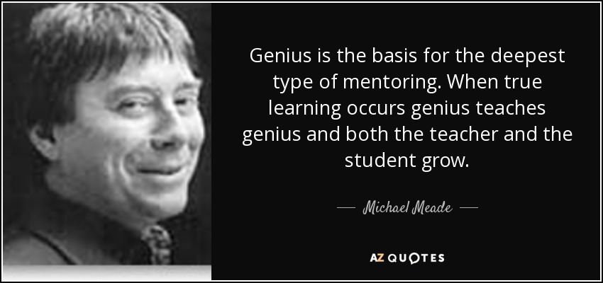 Genius is the basis for the deepest type of mentoring. When true learning occurs genius teaches genius and both the teacher and the student grow. - Michael Meade