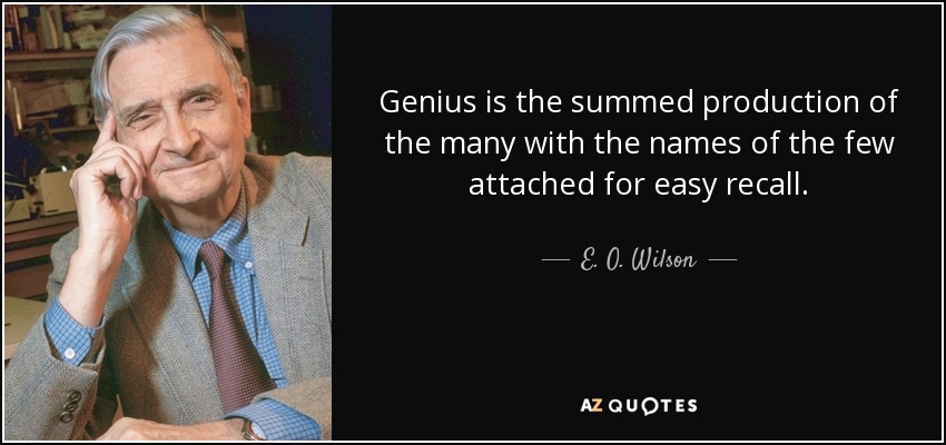 Genius is the summed production of the many with the names of the few attached for easy recall. - E. O. Wilson
