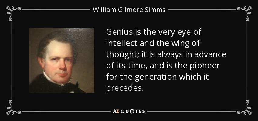 Genius is the very eye of intellect and the wing of thought; it is always in advance of its time, and is the pioneer for the generation which it precedes. - William Gilmore Simms