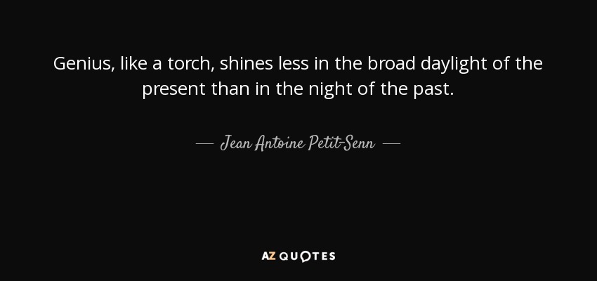 Genius, like a torch, shines less in the broad daylight of the present than in the night of the past. - Jean Antoine Petit-Senn