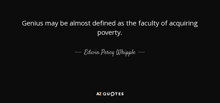 Genius may be almost defined as the faculty of acquiring poverty. - Edwin Percy Whipple