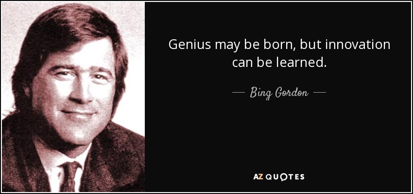 Genius may be born, but innovation can be learned. - Bing Gordon