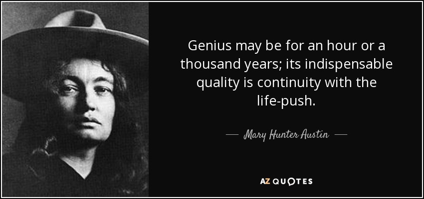 Genius may be for an hour or a thousand years; its indispensable quality is continuity with the life-push. - Mary Hunter Austin