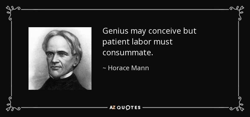 Genius may conceive but patient labor must consummate. - Horace Mann