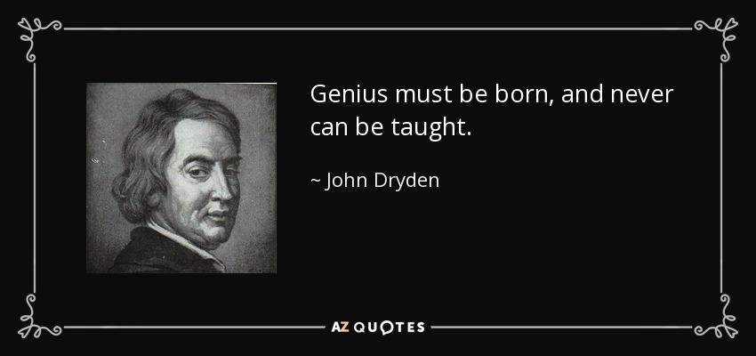 Genius must be born, and never can be taught. - John Dryden