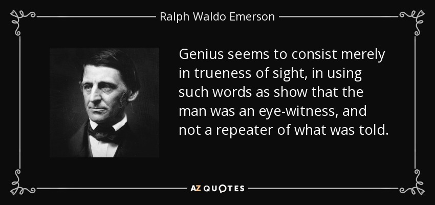 Genius seems to consist merely in trueness of sight, in using such words as show that the man was an eye-witness, and not a repeater of what was told. - Ralph Waldo Emerson