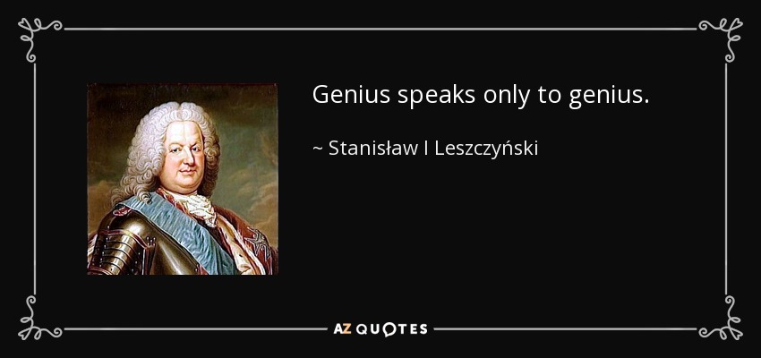 Genius speaks only to genius. - Stanisław I Leszczyński