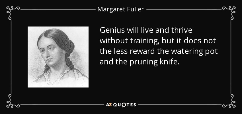 Genius will live and thrive without training, but it does not the less reward the watering pot and the pruning knife. - Margaret Fuller