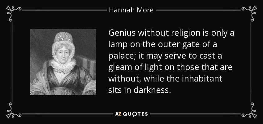 Genius without religion is only a lamp on the outer gate of a palace; it may serve to cast a gleam of light on those that are without, while the inhabitant sits in darkness. - Hannah More