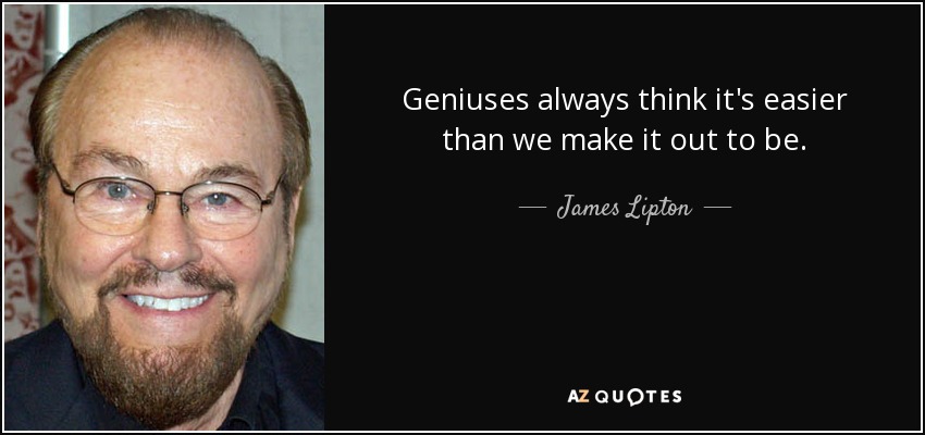 Geniuses always think it's easier than we make it out to be. - James Lipton