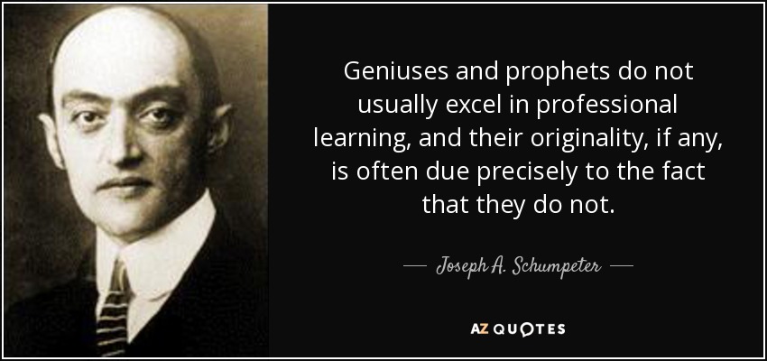 Geniuses and prophets do not usually excel in professional learning, and their originality, if any, is often due precisely to the fact that they do not. - Joseph A. Schumpeter