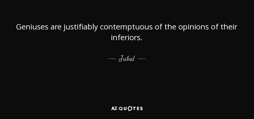 Geniuses are justifiably contemptuous of the opinions of their inferiors. - Jubal