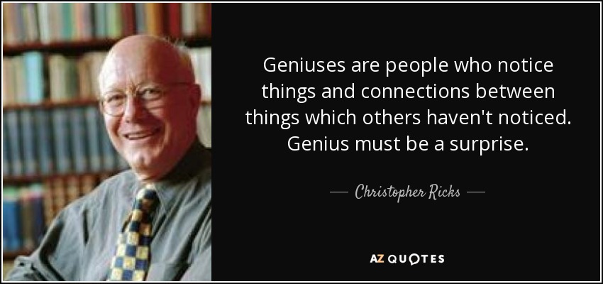 Geniuses are people who notice things and connections between things which others haven't noticed. Genius must be a surprise. - Christopher Ricks