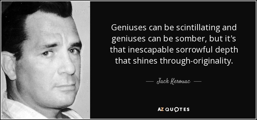 Geniuses can be scintillating and geniuses can be somber, but it's that inescapable sorrowful depth that shines through-originality. - Jack Kerouac