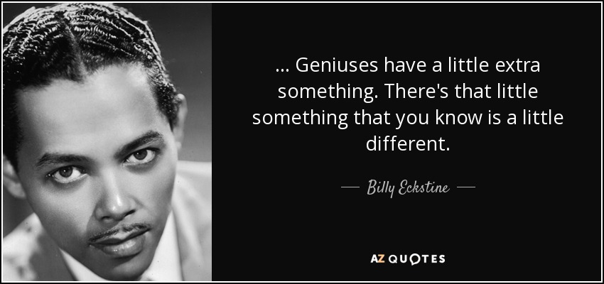 ... Geniuses have a little extra something. There's that little something that you know is a little different. - Billy Eckstine