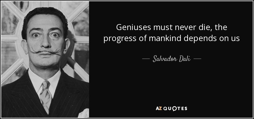 Geniuses must never die, the progress of mankind depends on us - Salvador Dali