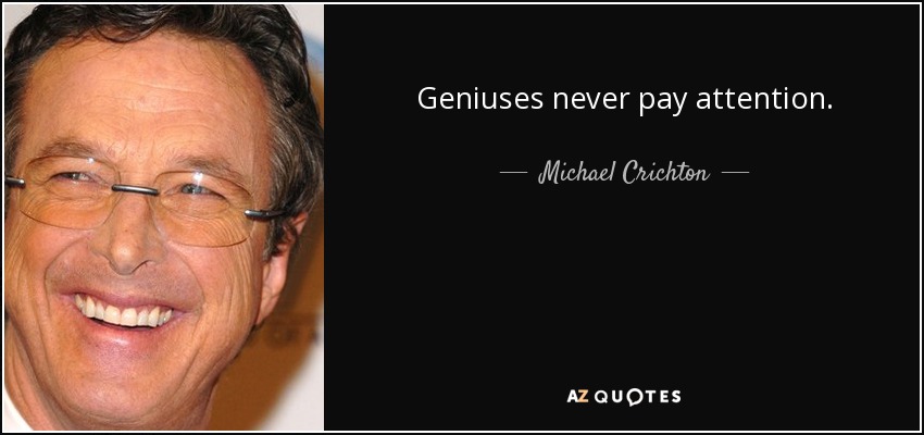 Geniuses never pay attention. - Michael Crichton