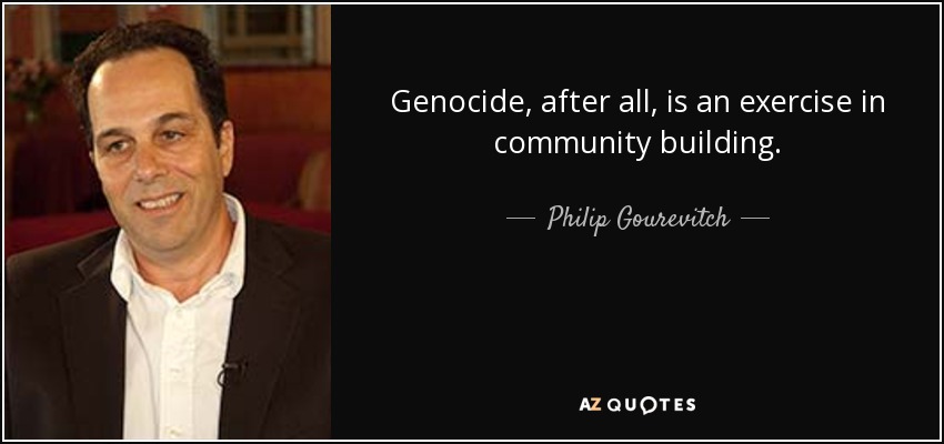 Genocide, after all, is an exercise in community building. - Philip Gourevitch