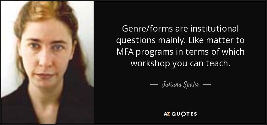 Genre/forms are institutional questions mainly. Like matter to MFA programs in terms of which workshop you can teach. - Juliana Spahr