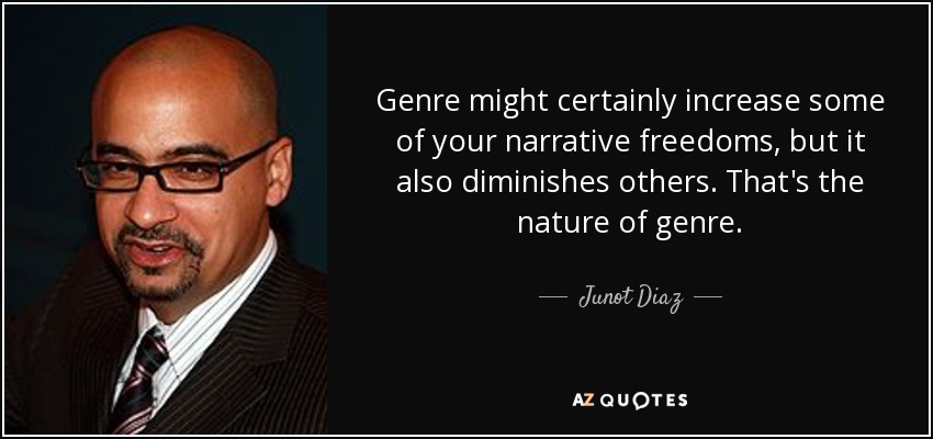 Genre might certainly increase some of your narrative freedoms, but it also diminishes others. That's the nature of genre. - Junot Diaz