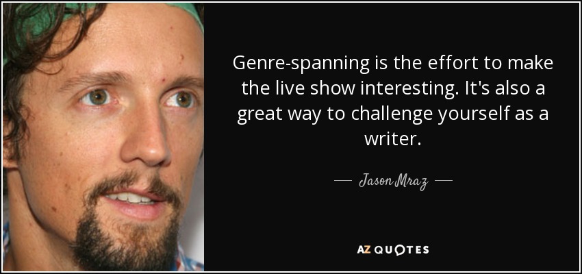 Genre-spanning is the effort to make the live show interesting. It's also a great way to challenge yourself as a writer. - Jason Mraz