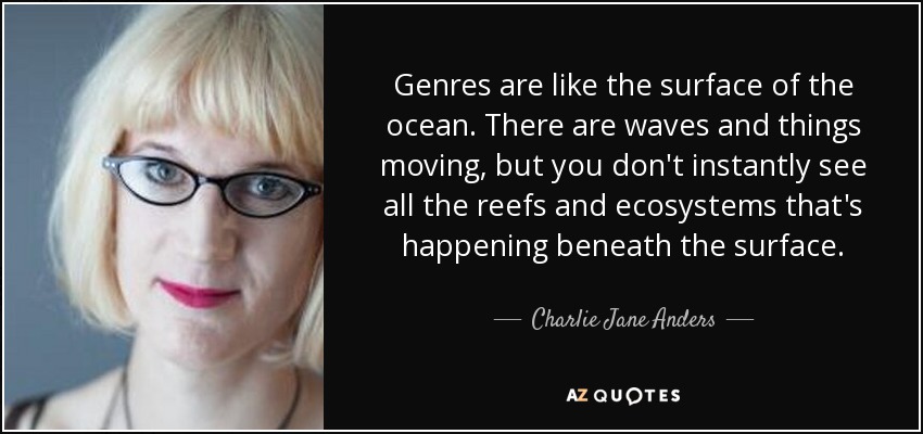 Genres are like the surface of the ocean. There are waves and things moving, but you don't instantly see all the reefs and ecosystems that's happening beneath the surface. - Charlie Jane Anders