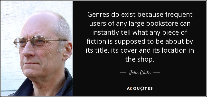 Genres do exist because frequent users of any large bookstore can instantly tell what any piece of fiction is supposed to be about by its title, its cover and its location in the shop. - John Clute