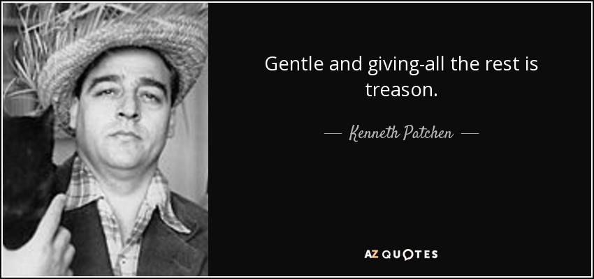 Gentle and giving-all the rest is treason. - Kenneth Patchen