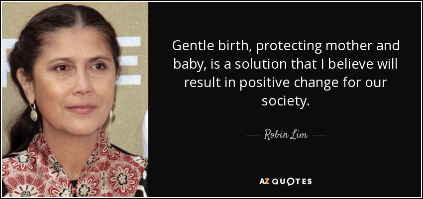 Gentle birth, protecting mother and baby, is a solution that I believe will result in positive change for our society. - Robin Lim