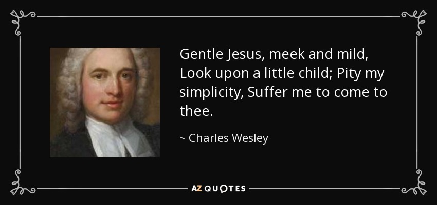 Gentle Jesus, meek and mild, Look upon a little child; Pity my simplicity, Suffer me to come to thee. - Charles Wesley