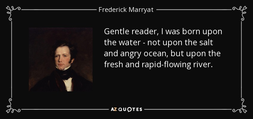 Gentle reader, I was born upon the water - not upon the salt and angry ocean, but upon the fresh and rapid-flowing river. - Frederick Marryat